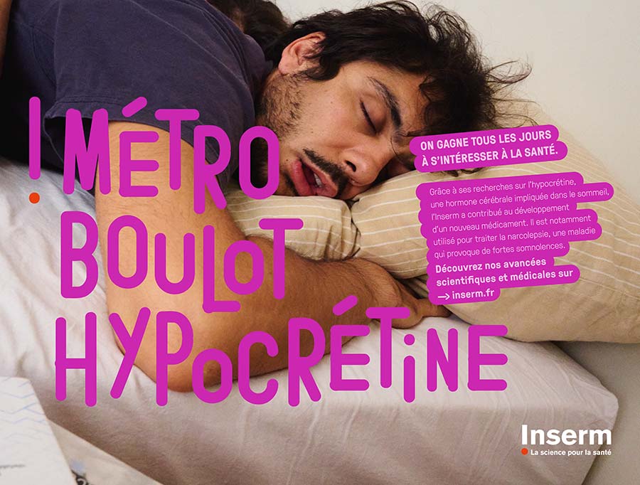 Affiche représentant une jeune homme endormi la bouche ouverte, avec les commentaires suivants : "Métro, boulot, hypocrétine." "On gagne tous les jours à s'intéresser à la santé." "Grâce à ses recherche sur l'hypocrrétine, une hormone cérébrale impliquée dans le sommeil, l'Inserm a contribué au développement d'un nouveau médicament." "Il est notamment utilisé pour traité la narcolepsie, une maladie qui provoque de forte somnolences." "Découvrez nos avancées scientifiques et médicales sur inserm.fr"